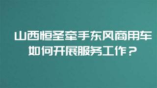  山西恒圣牵手东风商用车如何开展服务工作