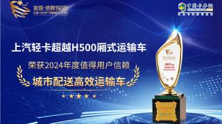 上汽轻卡超越H500厢式运输车荣获2024年度值得用户信赖 城市配送高效运输车