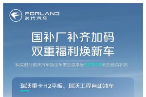 国补厂补齐加码 双重福利焕新车 购买时代瑞沃指定车型至高享受137000元综合补贴